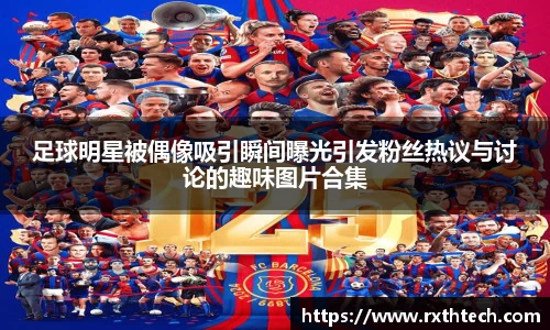 足球明星被偶像吸引瞬间曝光引发粉丝热议与讨论的趣味图片合集