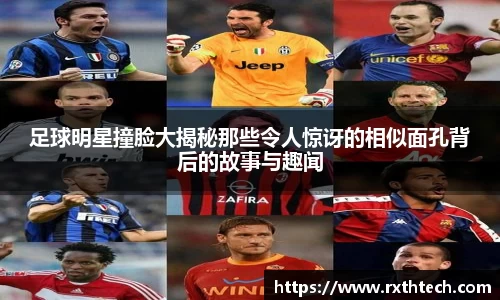 足球明星撞脸大揭秘那些令人惊讶的相似面孔背后的故事与趣闻
